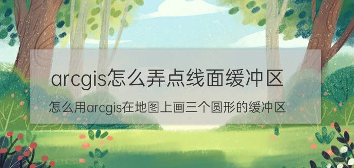 arcgis怎么弄点线面缓冲区 怎么用arcgis在地图上画三个圆形的缓冲区？